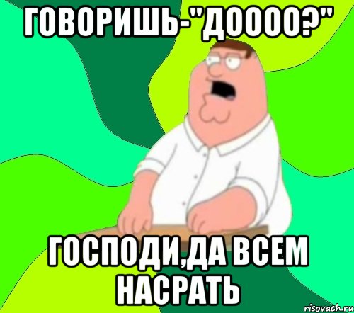 говоришь-"доооо?" господи,да всем насрать