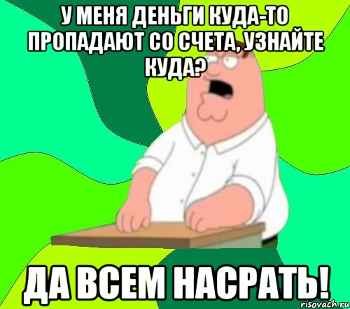 у меня деньги куда-то пропадают со счета, узнайте куда? да всем насрать!