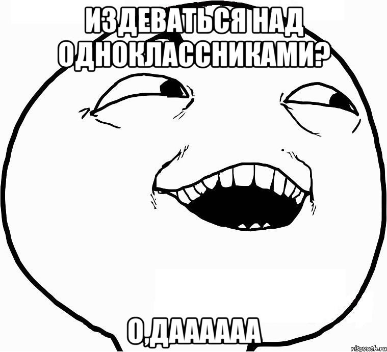 издеваться над одноклассниками? о,даааааа, Мем Дааа