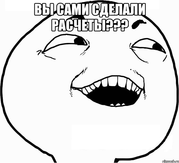 вы сами сделали расчеты??? , Мем Дааа