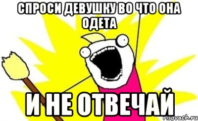 спроси девушку во что она одета и не отвечай, Мем кто мы чего мы хотим