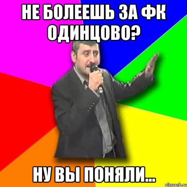 не болеешь за фк одинцово? ну вы поняли...