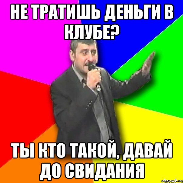 не тратишь деньги в клубе? ты кто такой, давай до свидания, Мем Давай досвидания