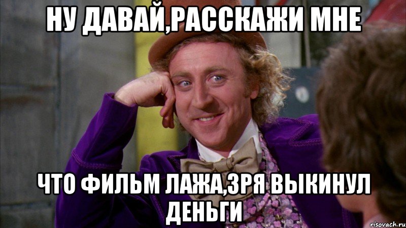 ну давай,расскажи мне что фильм лажа,зря выкинул деньги, Мем Ну давай расскажи (Вилли Вонка)