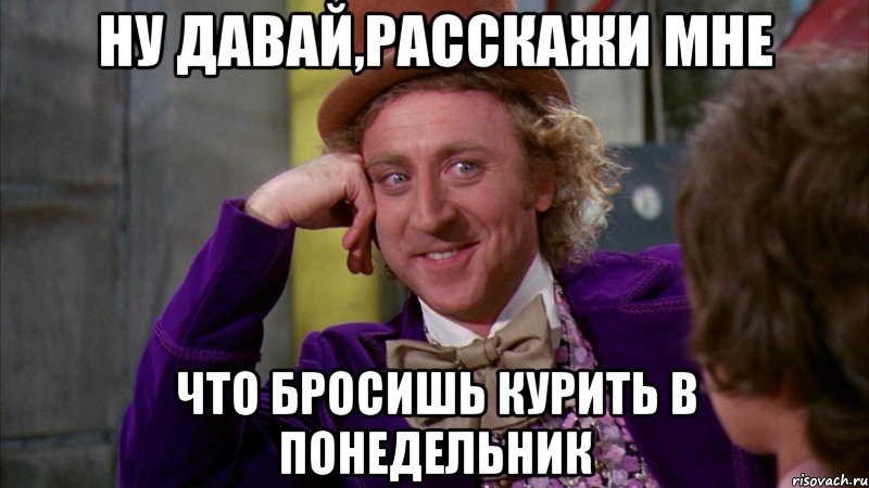 ну давай,расскажи мне что бросишь курить в понедельник, Мем Ну давай расскажи (Вилли Вонка)