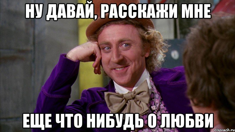 ну давай, расскажи мне еще что нибудь о любви, Мем Ну давай расскажи (Вилли Вонка)