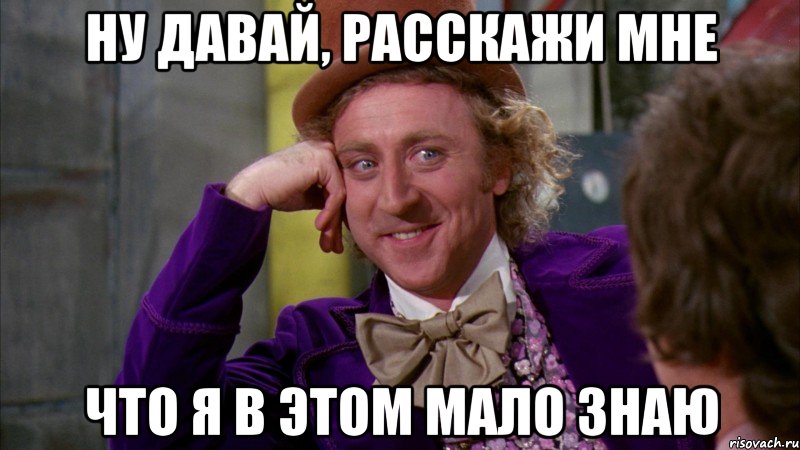 ну давай, расскажи мне что я в этом мало знаю, Мем Ну давай расскажи (Вилли Вонка)