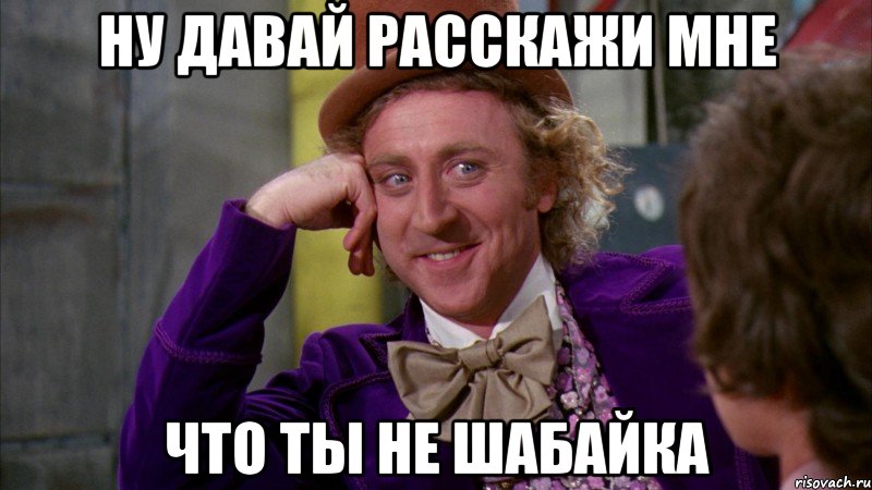 ну давай расскажи мне что ты не шабайка, Мем Ну давай расскажи (Вилли Вонка)