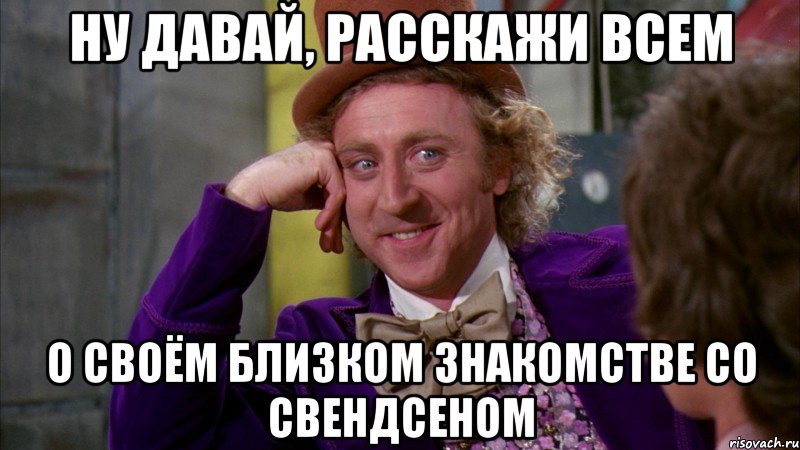 ну давай, расскажи всем о своём близком знакомстве со свендсеном, Мем Ну давай расскажи (Вилли Вонка)