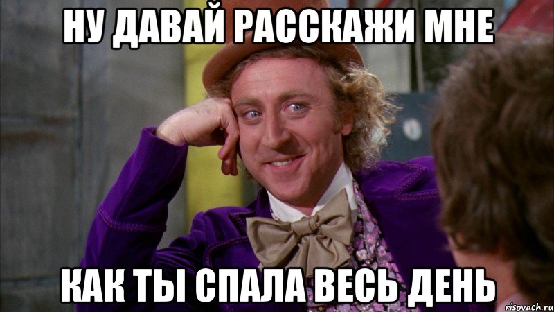 ну давай расскажи мне как ты спала весь день, Мем Ну давай расскажи (Вилли Вонка)