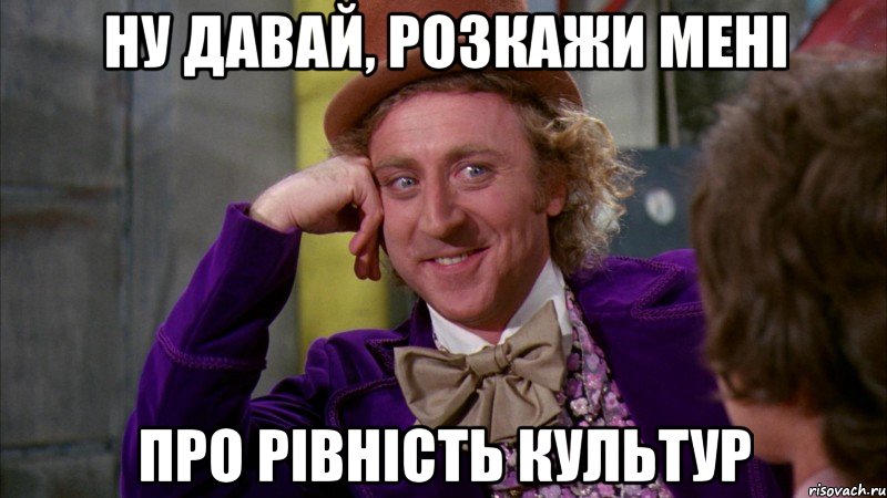 ну давай, розкажи мені про рівність культур, Мем Ну давай расскажи (Вилли Вонка)