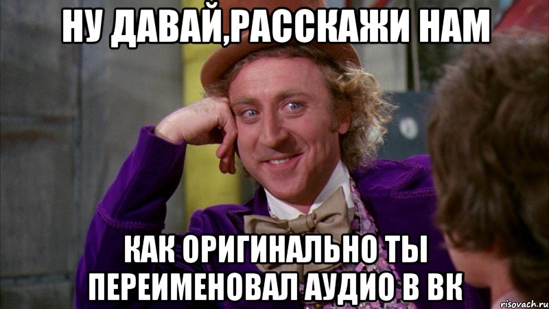 ну давай,расскажи нам как оригинально ты переименовал аудио в вк, Мем Ну давай расскажи (Вилли Вонка)