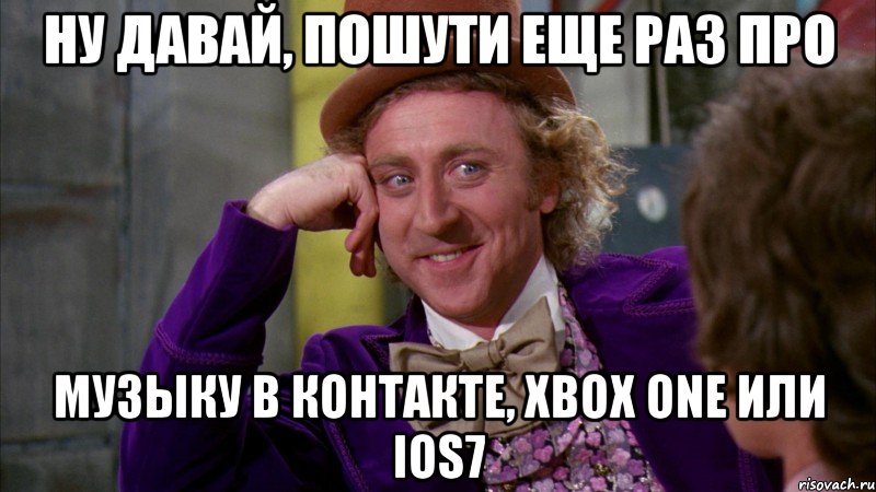 ну давай, пошути еще раз про музыку в контакте, xbox one или ios7, Мем Ну давай расскажи (Вилли Вонка)