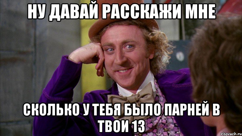 ну давай расскажи мне сколько у тебя было парней в твои 13, Мем Ну давай расскажи (Вилли Вонка)