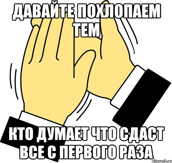 давайте похлопаем тем кто думает что сдаст все с первого раза, Мем давайте похлопаем