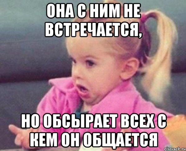 она с ним не встречается, но обсырает всех с кем он общается, Мем  Ты говоришь (девочка возмущается)