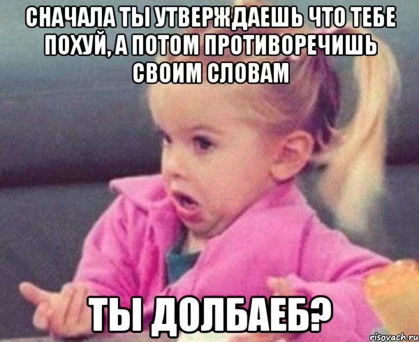 сначала ты утверждаешь что тебе похуй, а потом противоречишь своим словам ты долбаеб?, Мем  Ты говоришь (девочка возмущается)