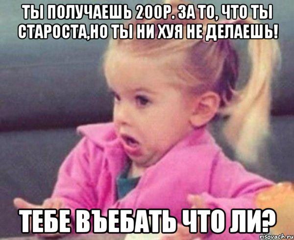 ты получаешь 200р. за то, что ты староста,но ты ни хуя не делаешь! тебе въебать что ли?, Мем  Ты говоришь (девочка возмущается)