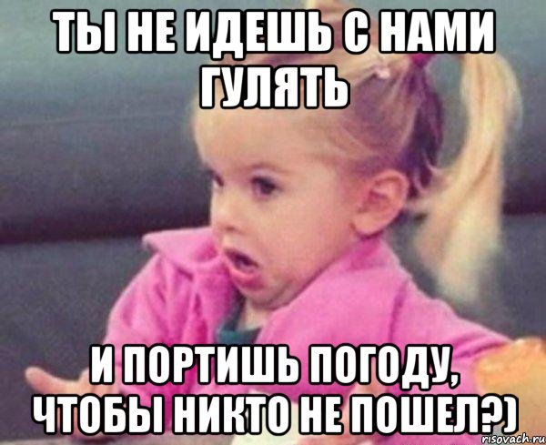 ты не идешь с нами гулять и портишь погоду, чтобы никто не пошел?), Мем  Ты говоришь (девочка возмущается)