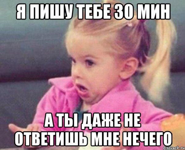 я пишу тебе 30 мин а ты даже не ответишь мне нечего, Мем  Ты говоришь (девочка возмущается)