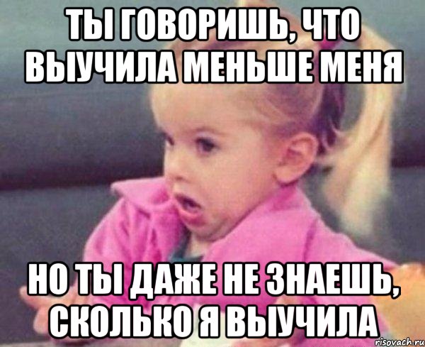 ты говоришь, что выучила меньше меня но ты даже не знаешь, сколько я выучила, Мем  Ты говоришь (девочка возмущается)