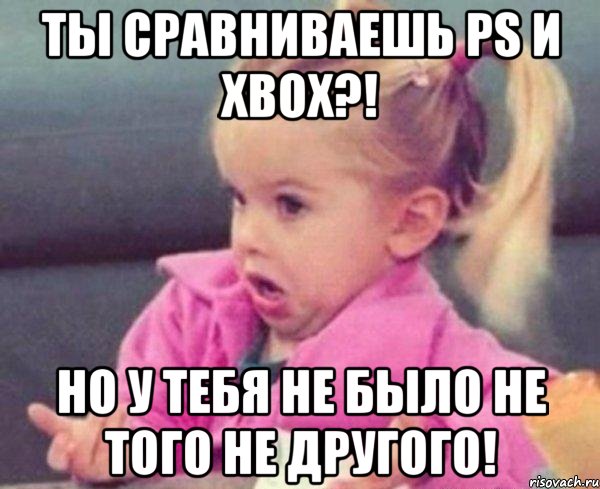 ты сравниваешь ps и xbox?! но у тебя не было не того не другого!, Мем  Ты говоришь (девочка возмущается)