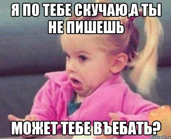 я по тебе скучаю,а ты не пишешь может тебе въебать?, Мем  Ты говоришь (девочка возмущается)