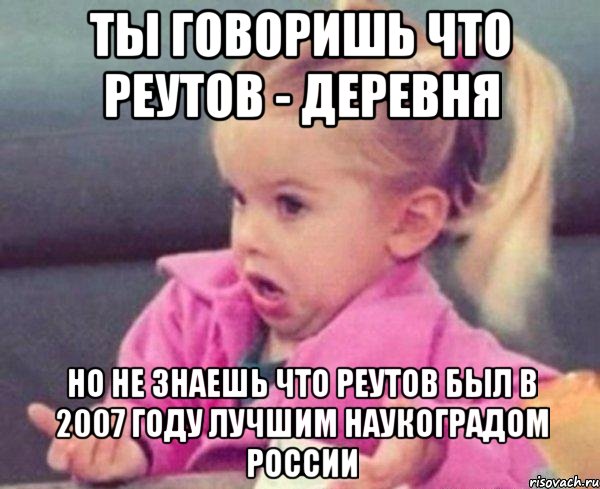 ты говоришь что реутов - деревня но не знаешь что реутов был в 2007 году лучшим наукоградом россии, Мем  Ты говоришь (девочка возмущается)