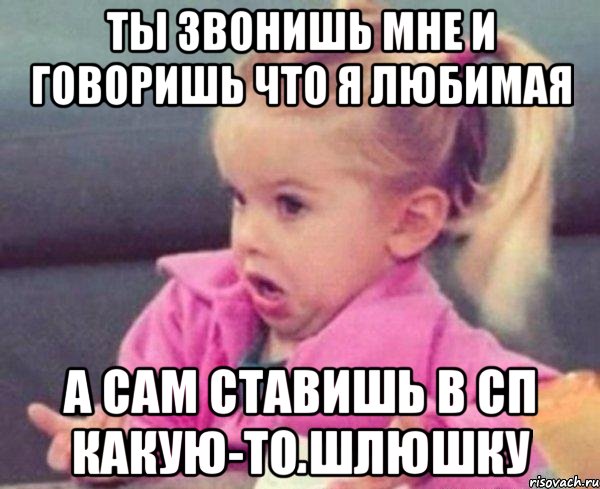 ты звонишь мне и говоришь что я любимая а сам ставишь в сп какую-то шлюшку, Мем  Ты говоришь (девочка возмущается)