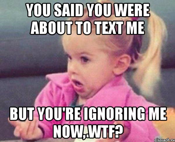 you said you were about to text me but you're ignoring me now, wtf?, Мем  Ты говоришь (девочка возмущается)