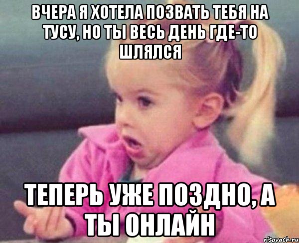 вчера я хотела позвать тебя на тусу, но ты весь день где-то шлялся теперь уже поздно, а ты онлайн, Мем  Ты говоришь (девочка возмущается)