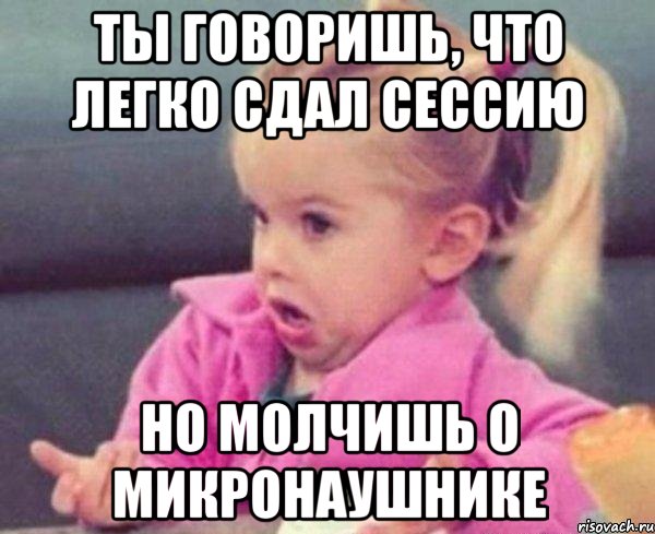 ты говоришь, что легко сдал сессию но молчишь о микронаушнике, Мем  Ты говоришь (девочка возмущается)