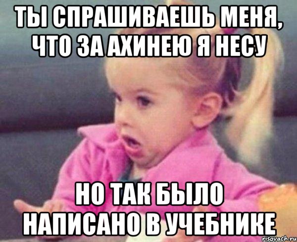 ты спрашиваешь меня, что за ахинею я несу но так было написано в учебнике, Мем  Ты говоришь (девочка возмущается)