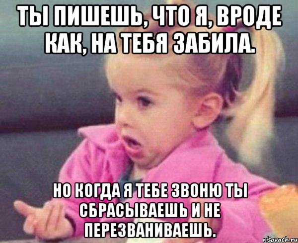 ты пишешь, что я, вроде как, на тебя забила. но когда я тебе звоню ты сбрасываешь и не перезваниваешь., Мем  Ты говоришь (девочка возмущается)