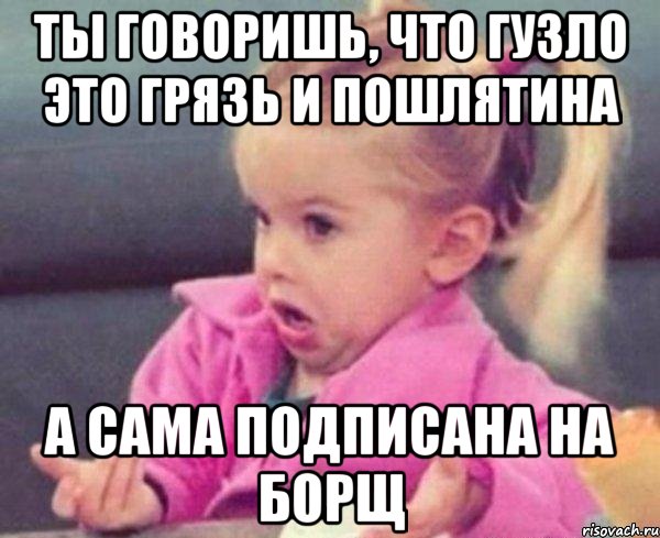 ты говоришь, что гузло это грязь и пошлятина а сама подписана на борщ, Мем  Ты говоришь (девочка возмущается)