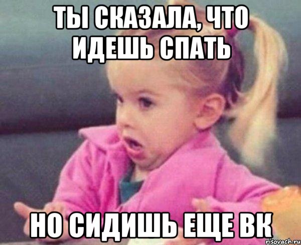 ты сказала, что идешь спать но сидишь еще вк, Мем  Ты говоришь (девочка возмущается)