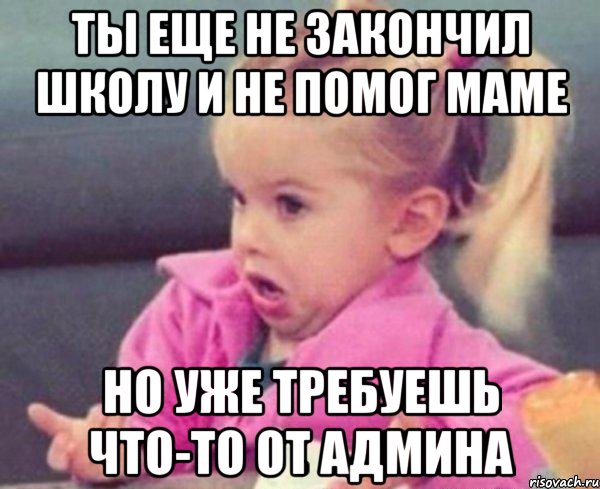 ты еще не закончил школу и не помог маме но уже требуешь что-то от админа, Мем  Ты говоришь (девочка возмущается)