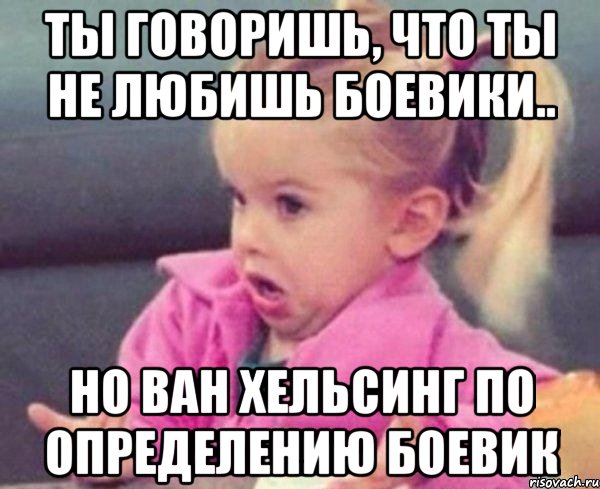 ты говоришь, что ты не любишь боевики.. но ван хельсинг по определению боевик, Мем  Ты говоришь (девочка возмущается)