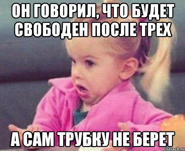 он говорил, что будет свободен после трех а сам трубку не берет, Мем  Ты говоришь (девочка возмущается)