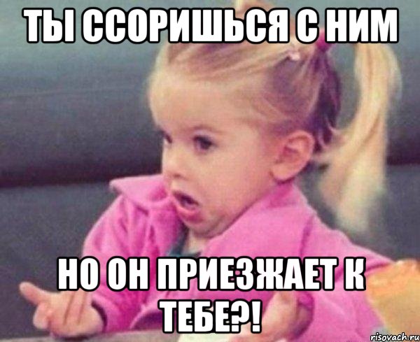 ты ссоришься с ним но он приезжает к тебе?!, Мем  Ты говоришь (девочка возмущается)