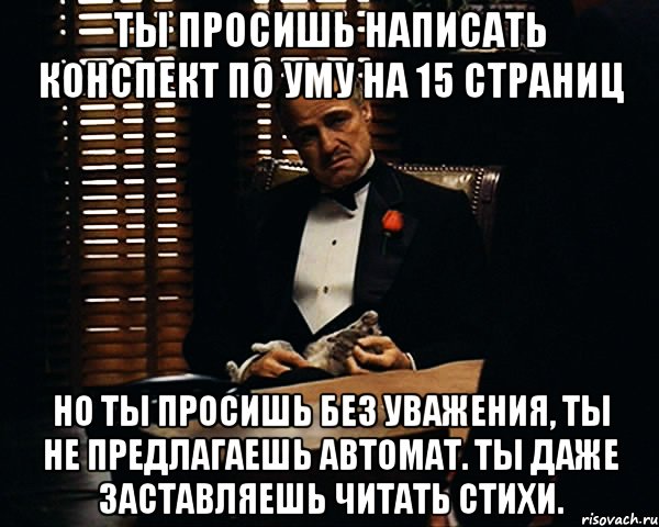 ты просишь написать конспект по уму на 15 страниц но ты просишь без уважения, ты не предлагаешь автомат. ты даже заставляешь читать стихи., Мем Дон Вито Корлеоне