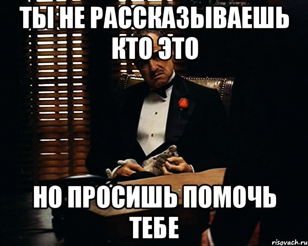 ты не рассказываешь кто это но просишь помочь тебе, Мем Дон Вито Корлеоне