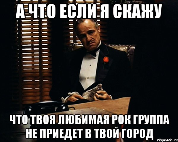 а что если я скажу что твоя любимая рок группа не приедет в твой город, Мем Дон Вито Корлеоне