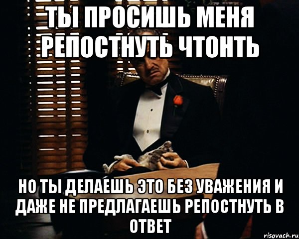 ты просишь меня репостнуть чтонть но ты делаешь это без уважения и даже не предлагаешь репостнуть в ответ, Мем Дон Вито Корлеоне