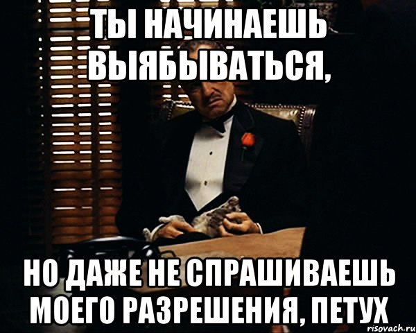 ты начинаешь выябываться, но даже не спрашиваешь моего разрешения, петух, Мем Дон Вито Корлеоне