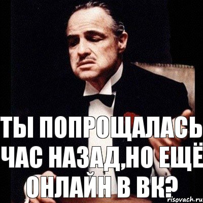 Ты попрощалась час назад,но ещё онлайн в вк?