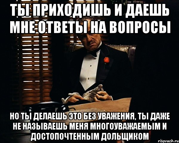 ты приходишь и даешь мне ответы на вопросы но ты делаешь это без уважения, ты даже не называешь меня многоуважаемым и достопочтенным дольщиком, Мем Дон Вито Корлеоне