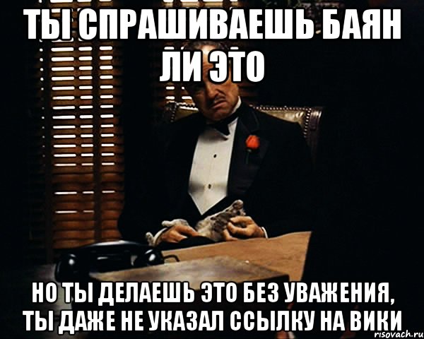 ты спрашиваешь баян ли это но ты делаешь это без уважения, ты даже не указал ссылку на вики, Мем Дон Вито Корлеоне