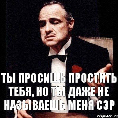 Ты просишь простить тебя, но ты даже не называешь меня сэр