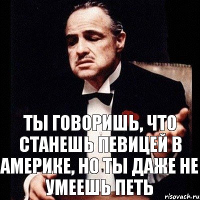 ТЫ ГОВОРИШЬ, ЧТО СТАНЕШЬ ПЕВИЦЕЙ В АМЕРИКЕ, НО ТЫ ДАЖЕ НЕ УМЕЕШЬ ПЕТЬ, Комикс Дон Вито Корлеоне 1